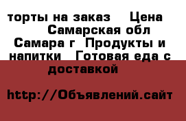 торты на заказ  › Цена ­ 800 - Самарская обл., Самара г. Продукты и напитки » Готовая еда с доставкой   